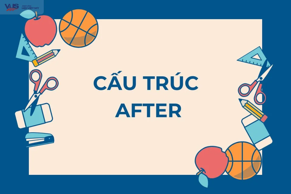 Cấu trúc after: Cách dùng, ví dụ & bài tập có đáp án